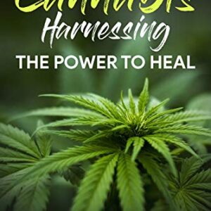 Cannabis: Harnessing The Power To Heal A Guide To Self-Healing Chronic Pain, Inflammation, Feeling Happier, And Sleeping Better (insomnia, depression, migraine, relief)