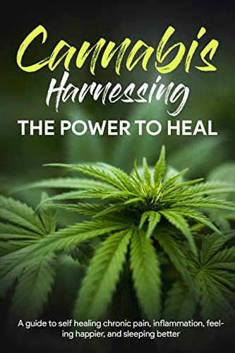 Cannabis: Harnessing The Power To Heal A Guide To Self-Healing Chronic Pain, Inflammation, Feeling Happier, And Sleeping Better (insomnia, depression, migraine, relief)